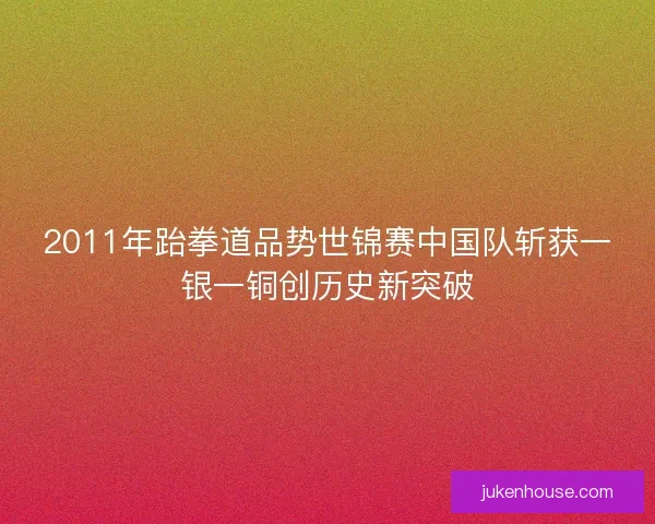 2011年跆拳道品势世锦赛中国队斩获一银一铜创历史新突破