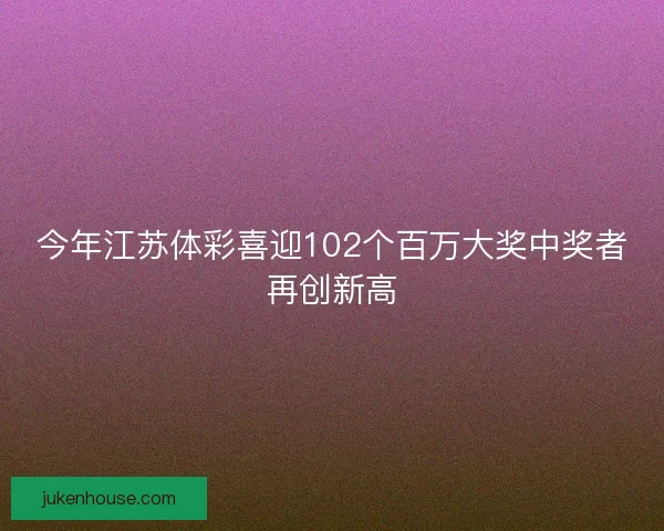 今年江苏体彩喜迎102个百万大奖中奖者再创新高